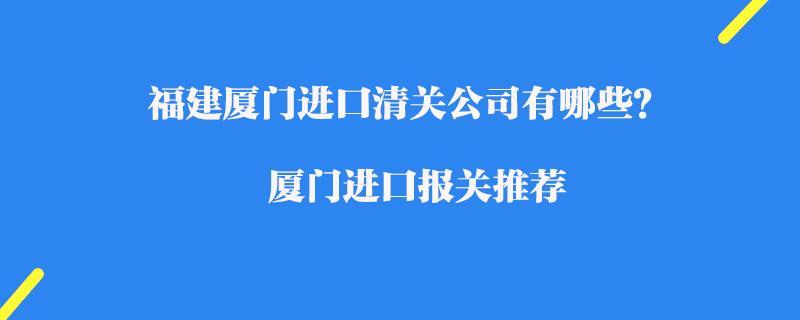 福建廈門進(jìn)口清關(guān)公司有哪些？廈門進(jìn)口報(bào)關(guān)推薦