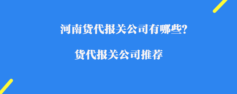河南貨代報(bào)關(guān)公司有哪些？貨代報(bào)關(guān)公司推薦
