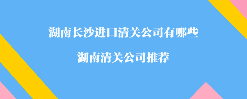 湖南長沙進口清關(guān)公司有哪些？湖南清關(guān)公司推薦