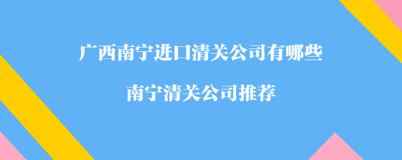 廣西南寧進口清關(guān)公司有哪些？南寧清關(guān)公司推薦