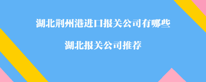 湖北荊州港進(jìn)口報關(guān)公司有哪些？湖北報關(guān)公司推薦