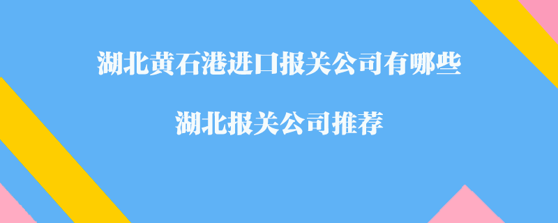 湖北黃石港進(jìn)口報關(guān)公司有哪些？湖北報關(guān)公司推薦