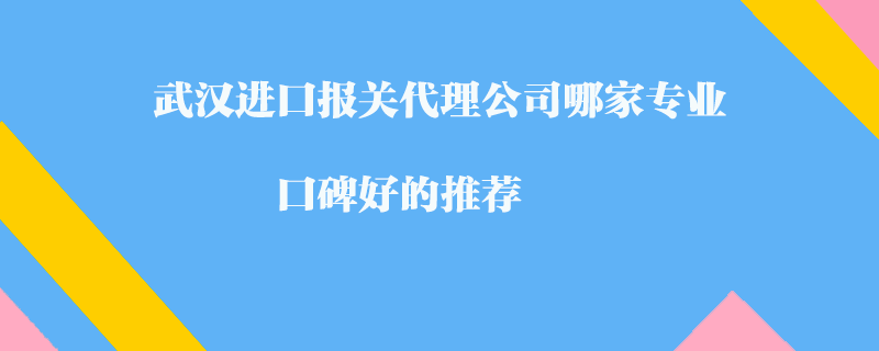 武漢進(jìn)口報關(guān)代理公司哪家專業(yè)？口碑好的推薦