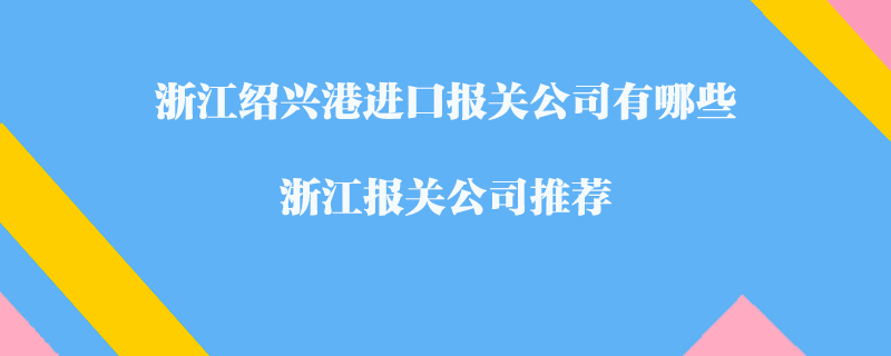 浙江紹興港進(jìn)口報關(guān)公司有哪些？浙江報關(guān)公司推薦