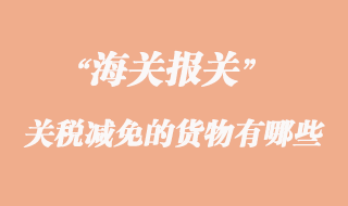 海關(guān)實行關(guān)稅減免的貨物有哪些